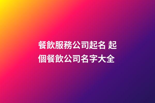 餐飲服務公司起名 起個餐飲公司名字大全